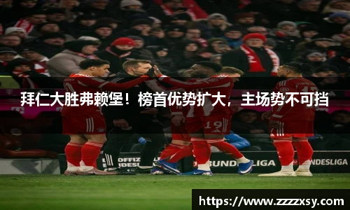 拜仁大胜弗赖堡！榜首优势扩大，主场势不可挡