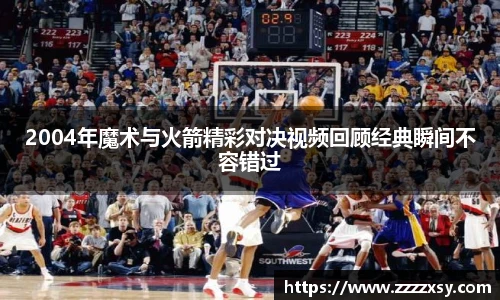 2004年魔术与火箭精彩对决视频回顾经典瞬间不容错过