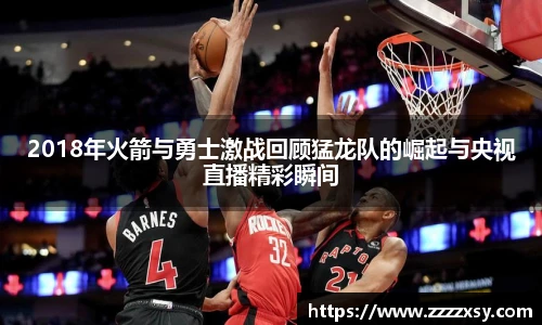 2018年火箭与勇士激战回顾猛龙队的崛起与央视直播精彩瞬间