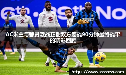 AC米兰与都灵激战正酣双方鏖战90分钟最终战平的精彩回顾