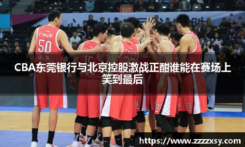 CBA东莞银行与北京控股激战正酣谁能在赛场上笑到最后
