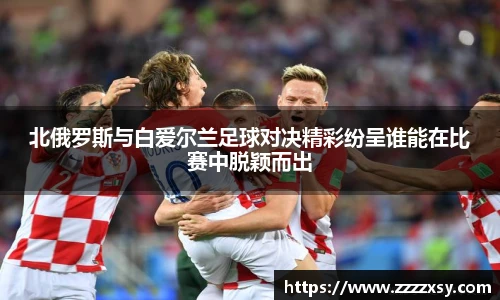 北俄罗斯与白爱尔兰足球对决精彩纷呈谁能在比赛中脱颖而出