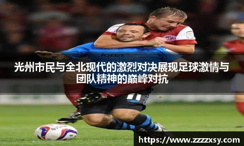 光州市民与全北现代的激烈对决展现足球激情与团队精神的巅峰对抗