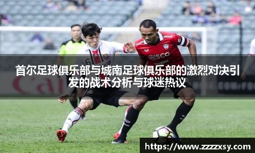 首尔足球俱乐部与城南足球俱乐部的激烈对决引发的战术分析与球迷热议