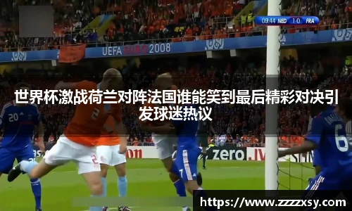 世界杯激战荷兰对阵法国谁能笑到最后精彩对决引发球迷热议